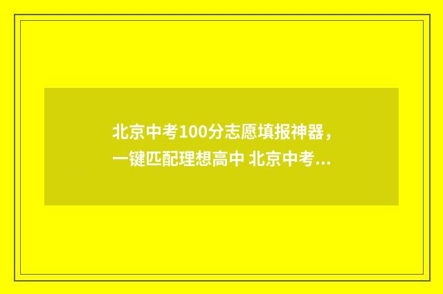 北京中考100分志愿填报神器,一键匹配理想高中 北京中考 满分