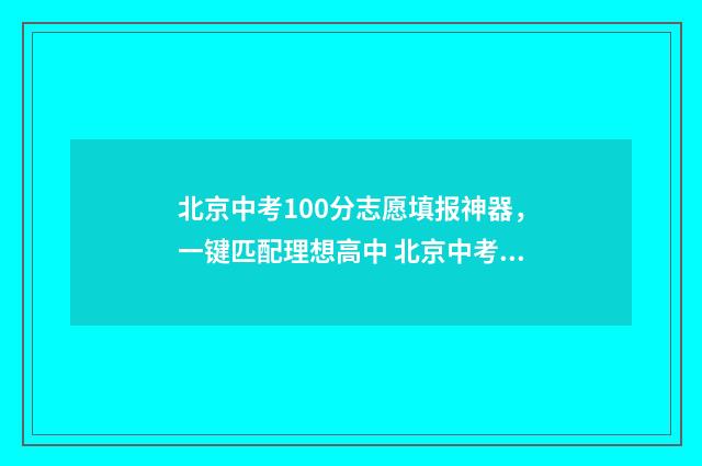 北京中考100分志愿填报神器,一键匹配理想高中 北京中考 满分