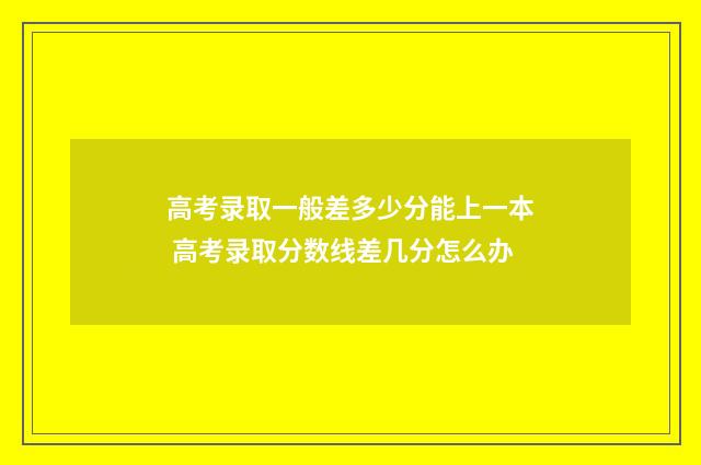 高考录取一般差多少分能上一本 高考录取分数线差几分怎么办