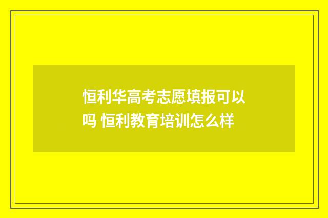 恒利华高考志愿填报可以吗 恒利教育培训怎么样