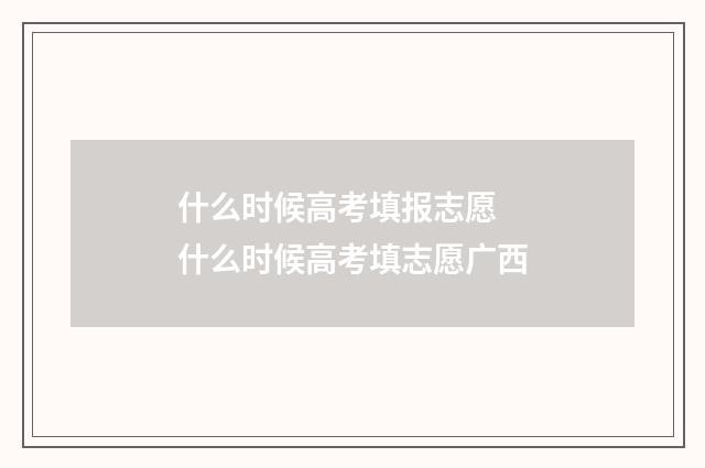 什么时候高考填报志愿 什么时候高考填志愿广西