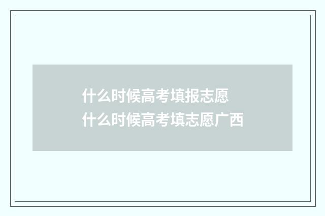 什么时候高考填报志愿 什么时候高考填志愿广西