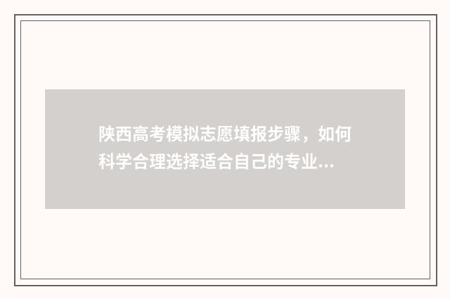 陕西高考模拟志愿填报步骤，如何科学合理选择适合自己的专业和学校？ 陕西高考模拟志愿填报网站登录