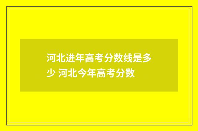 河北进年高考分数线是多少 河北今年高考分数