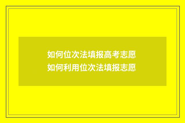 如何位次法填报高考志愿 如何利用位次法填报志愿