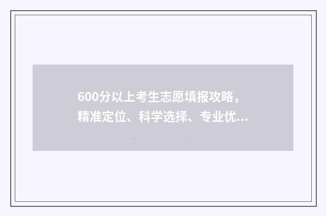 600分以上考生志愿填报攻略,精准定位、科学选择、专业优先 2021年600分能考上什么大学
