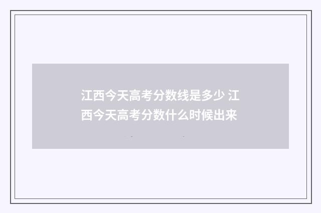 江西今天高考分数线是多少 江西今天高考分数什么时候出来