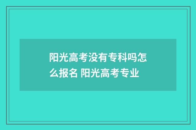阳光高考没有专科吗怎么报名 阳光高考专业