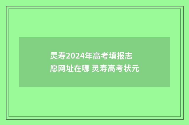 灵寿2024年高考填报志愿网址在哪 灵寿高考状元