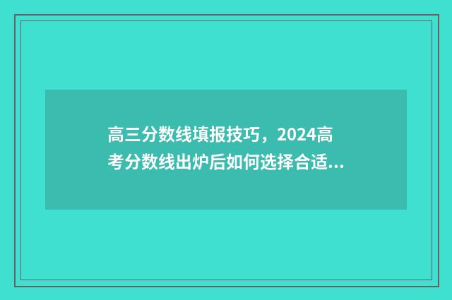 高三分数线填报技巧,2024高考分数线出炉后如何选择合适院校? 高三的分数线