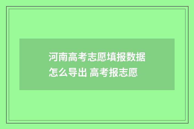 河南高考志愿填报数据怎么导出 高考报志愿