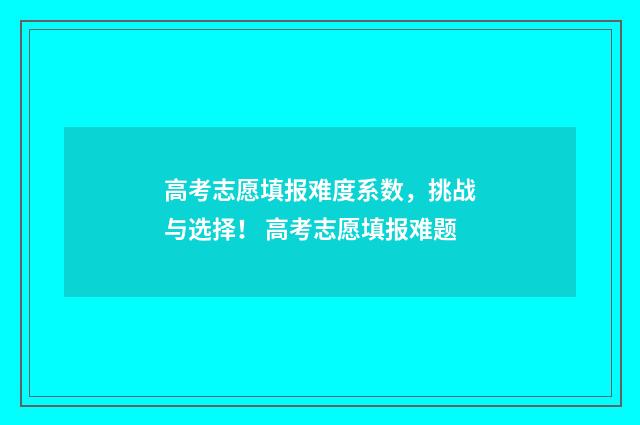 高考志愿填报难度系数，挑战与选择！ 高考志愿填报难题
