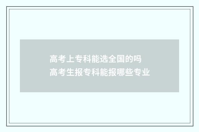 高考上专科能选全国的吗 高考生报专科能报哪些专业