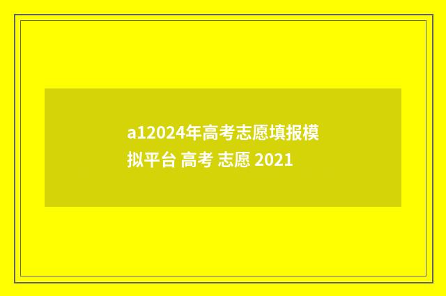 a12024年高考志愿填报模拟平台 高考 志愿 2021