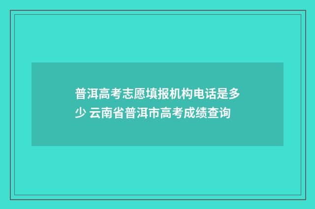 普洱高考志愿填报机构电话是多少 云南省普洱市高考成绩查询