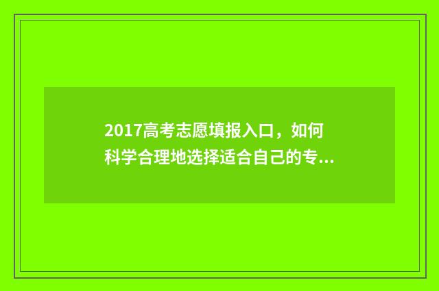 2017高考志愿填报入口，如何科学合理地选择适合自己的专业和学校？ 2017高考志愿填报系统官网