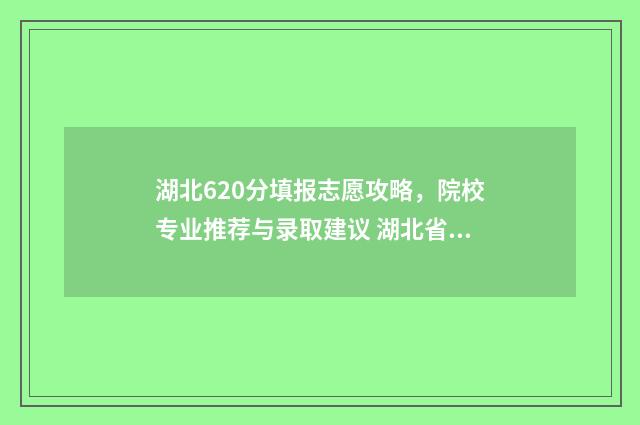 湖北620分填报志愿攻略，院校专业推荐与录取建议 湖北省高考分数620可以上什么学校