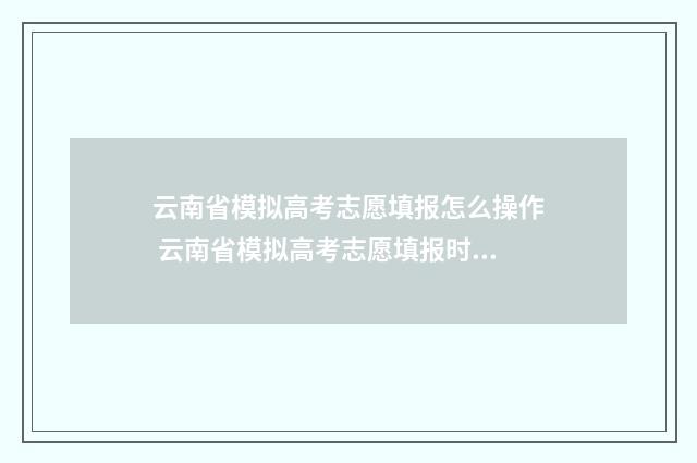 云南省模拟高考志愿填报怎么操作 云南省模拟高考志愿填报时间