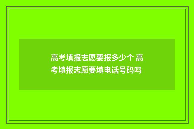 高考填报志愿要报多少个 高考填报志愿要填电话号码吗