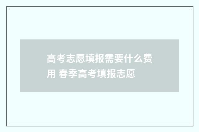 高考志愿填报需要什么费用 春季高考填报志愿