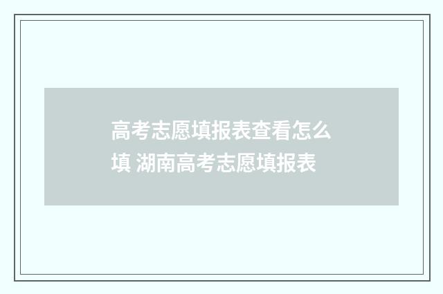 高考志愿填报表查看怎么填 湖南高考志愿填报表