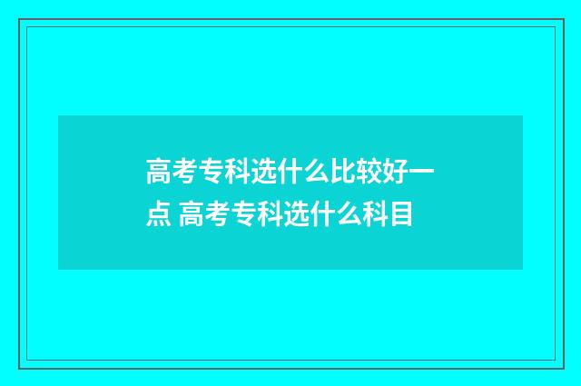 高考专科选什么比较好一点 高考专科选什么科目