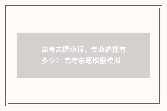 高考志愿填报,专业选择有多少? 高考志愿填报模拟