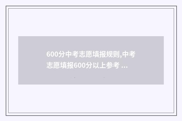 600分中考志愿填报规则,中考志愿填报600分以上参考 中考600分能上什么高中学校