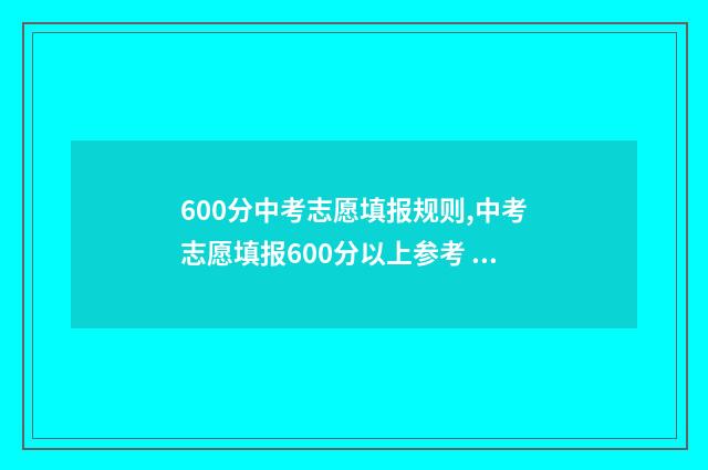 600分中考志愿填报规则,中考志愿填报600分以上参考 中考600分能上什么高中学校