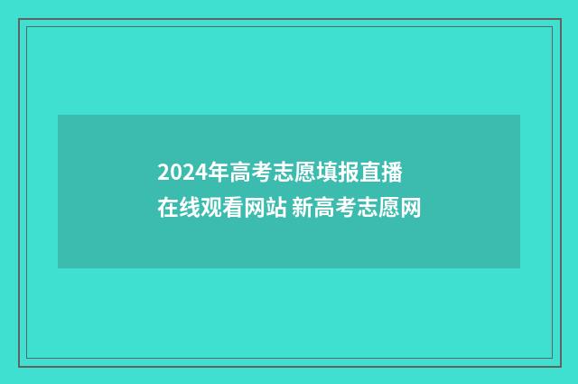 2024年高考志愿填报直播在线观看网站 新高考志愿网
