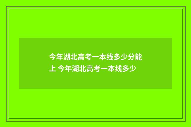 今年湖北高考一本线多少分能上 今年湖北高考一本线多少