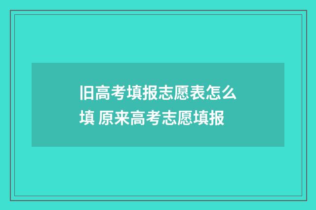 旧高考填报志愿表怎么填 原来高考志愿填报