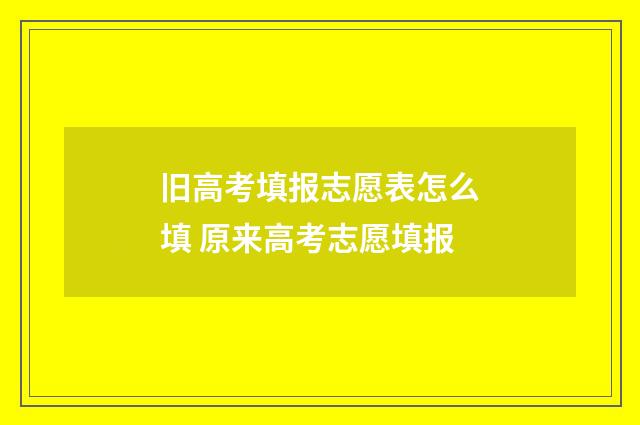 旧高考填报志愿表怎么填 原来高考志愿填报
