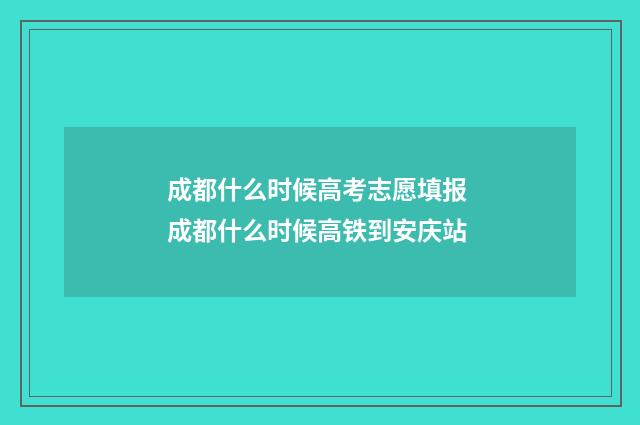 成都什么时候高考志愿填报 成都什么时候高铁到安庆站