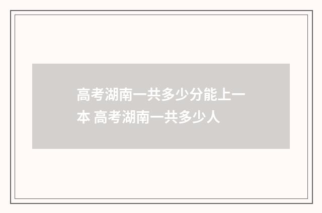高考湖南一共多少分能上一本 高考湖南一共多少人