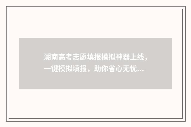 湖南高考志愿填报模拟神器上线，一键模拟填报，助你省心无忧 湖南高考志愿填报专科