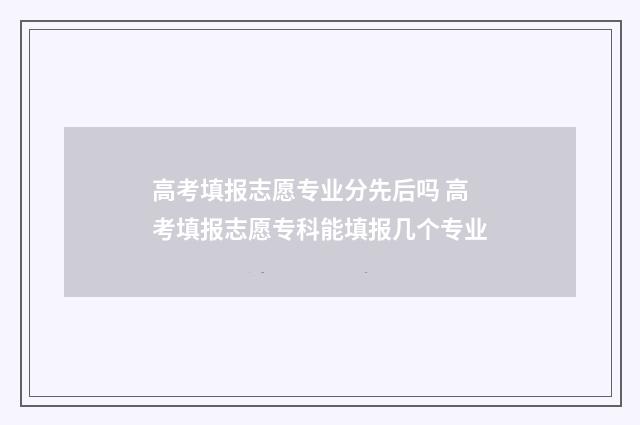 高考填报志愿专业分先后吗 高考填报志愿专科能填报几个专业
