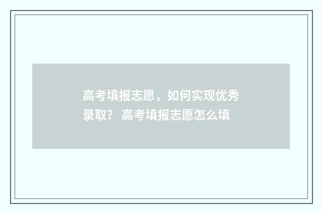 高考填报志愿，如何实现优秀录取？ 高考填报志愿怎么填