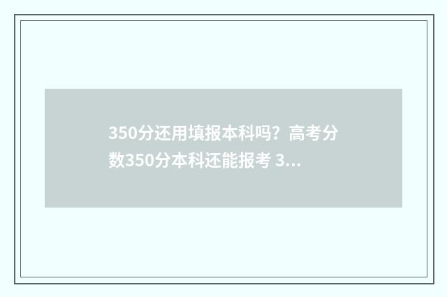 350分还用填报本科吗?高考分数350分本科还能报考 350分还用填报本科学校吗