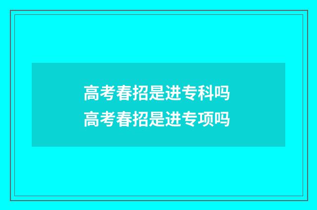 高考春招是进专科吗 高考春招是进专项吗