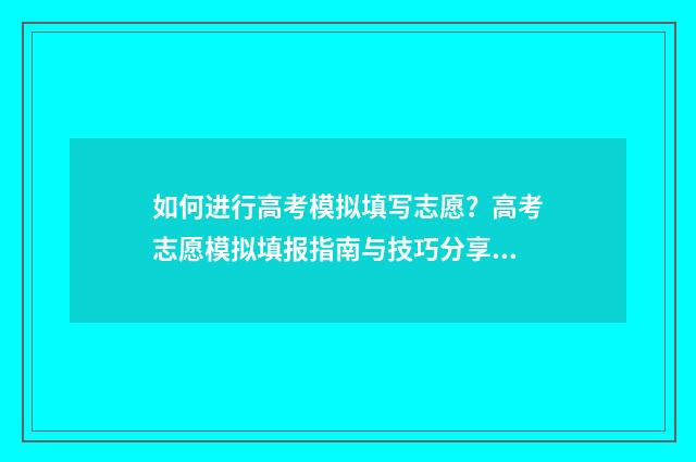 如何进行高考模拟填写志愿？高考志愿模拟填报指南与技巧分享 如何进行高考模拟测试