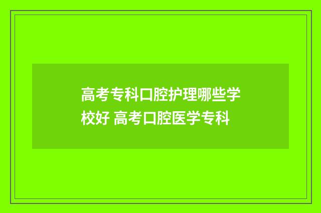 高考专科口腔护理哪些学校好 高考口腔医学专科