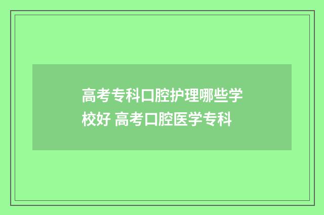 高考专科口腔护理哪些学校好 高考口腔医学专科