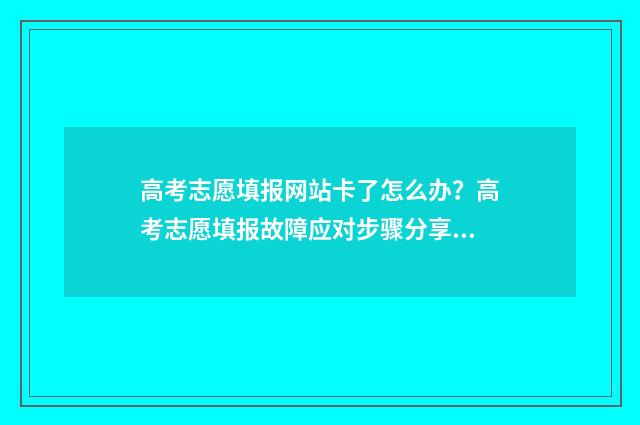 高考志愿填报网站卡了怎么办?高考志愿填报故障应对步骤分享 如何填报高考志愿