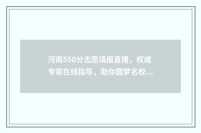 河南550分志愿填报直播,权威专家在线指导,助你圆梦名校 河南2021高考550分能上什么学校