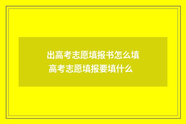 出高考志愿填报书怎么填 高考志愿填报要填什么