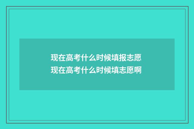 现在高考什么时候填报志愿 现在高考什么时候填志愿啊