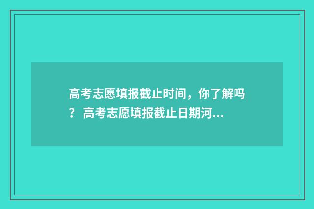 高考志愿填报截止时间,你了解吗? 高考志愿填报截止日期河北
