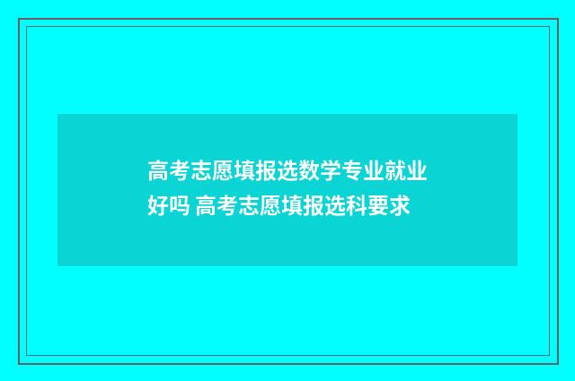 高考志愿填报选数学专业就业好吗 高考志愿填报选科要求