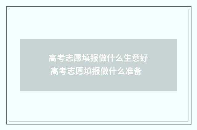 高考志愿填报做什么生意好 高考志愿填报做什么准备